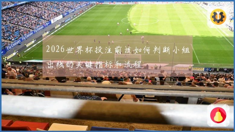 2026世界杯投注前该如何判断小组出线的关键指标和流程