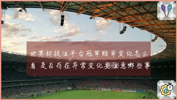 世界杯投注平台冠军赔率变化怎么看 是否存在异常变化要注意哪些事项
