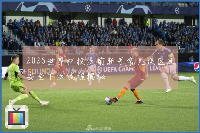 2026世界杯投注前新手常见误区及安全下注流程揭秘