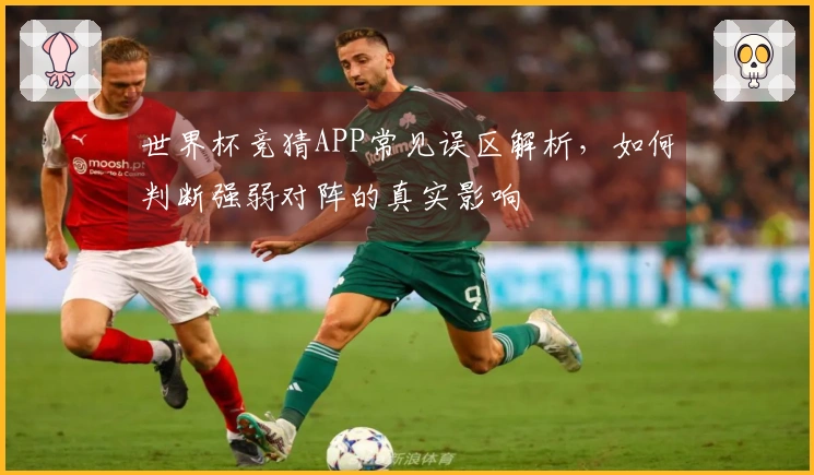 世界杯竞猜APP常见误区解析，如何判断强弱对阵的真实影响
