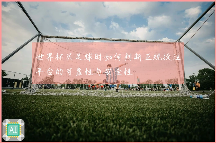 世界杯买足球时如何判断正规投注平台的可靠性与安全性