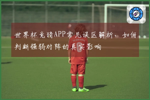 世界杯竞猜APP常见误区解析，如何判断强弱对阵的真实影响
