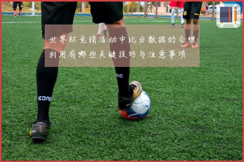 世界杯竞猜活动中比分数据的合理利用有哪些关键技巧与注意事项
