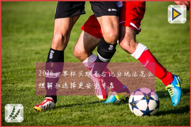 2026世界杯买球平台比分玩法怎么理解和选择更安全可靠