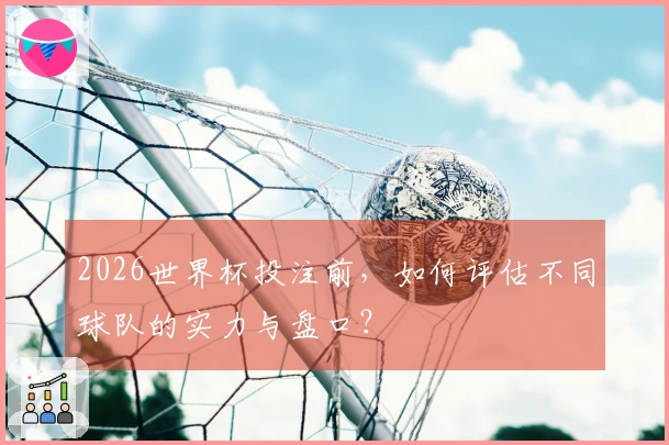 2026世界杯投注前，如何评估不同球队的实力与盘口？