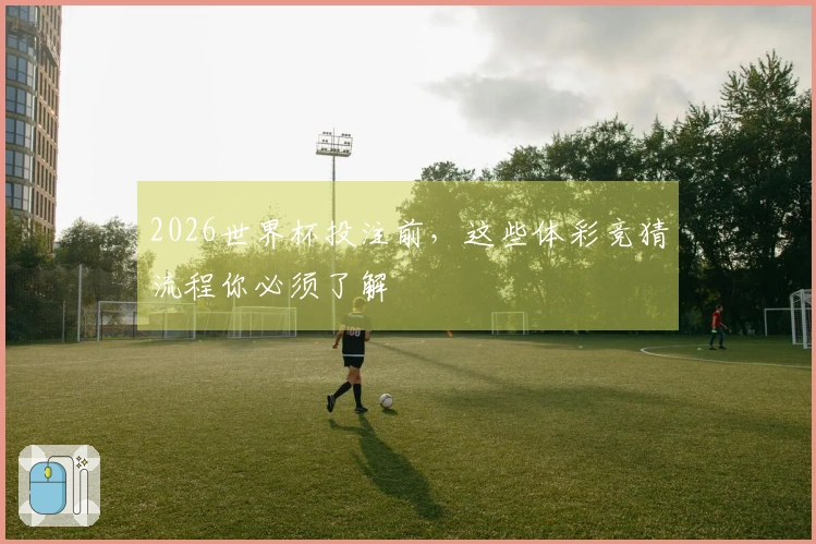 2026世界杯投注前，这些体彩竞猜流程你必须了解
