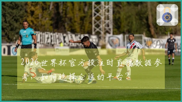 2026世界杯官方投注时直播数据参考，如何选择合适的平台？