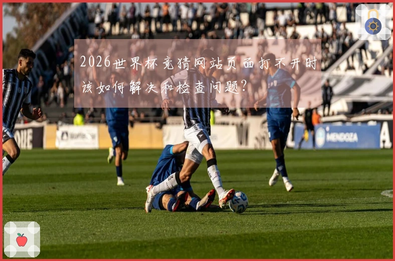 2026世界杯竞猜网站页面打不开时该如何解决和检查问题？