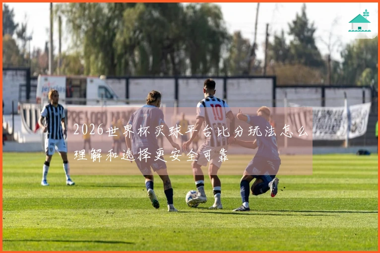 2026世界杯买球平台比分玩法怎么理解和选择更安全可靠