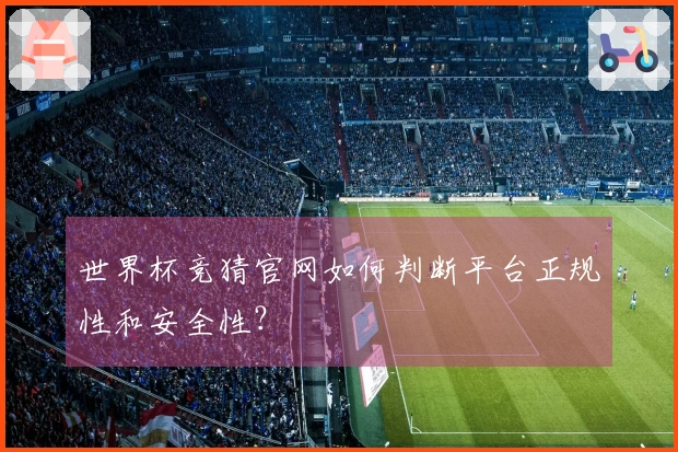 世界杯竞猜官网如何判断平台正规性和安全性？