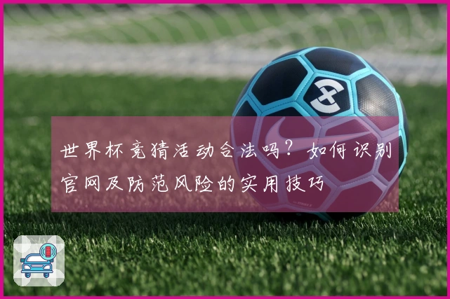 世界杯竞猜活动合法吗？如何识别官网及防范风险的实用技巧