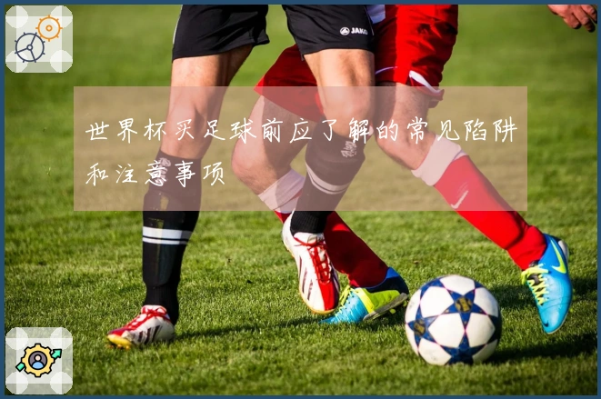 世界杯买足球前应了解的常见陷阱和注意事项