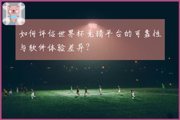 如何评估世界杯竞猜平台的可靠性与软件体验差异？