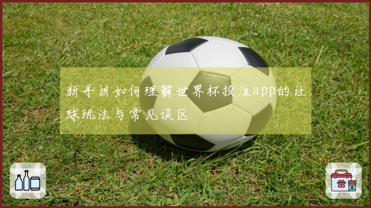 新手该如何理解世界杯投注app的让球玩法与常见误区