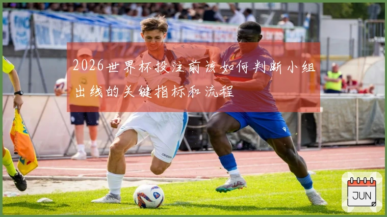 2026世界杯投注前该如何判断小组出线的关键指标和流程