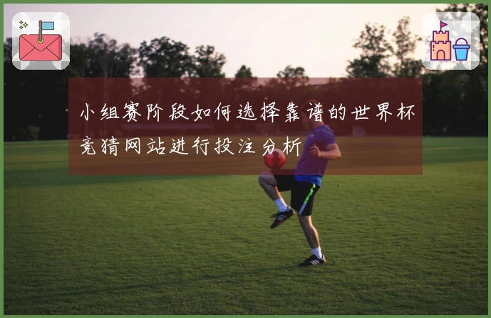 小组赛阶段如何选择靠谱的世界杯竞猜网站进行投注分析