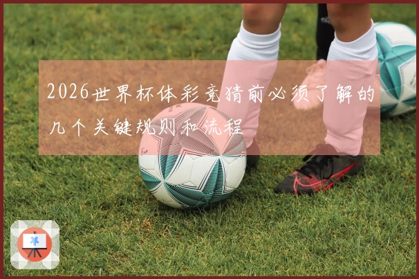 2026世界杯体彩竞猜前必须了解的几个关键规则和流程
