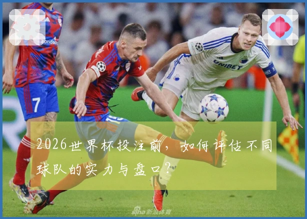 2026世界杯投注前，如何评估不同球队的实力与盘口？