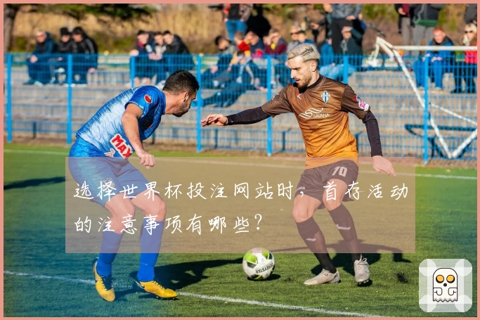 选择世界杯投注网站时，首存活动的注意事项有哪些？