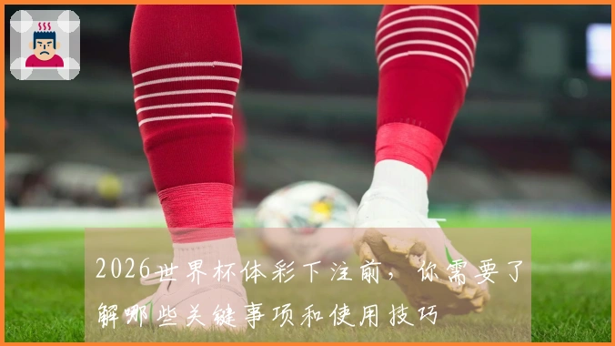 2026世界杯体彩下注前，你需要了解哪些关键事项和使用技巧