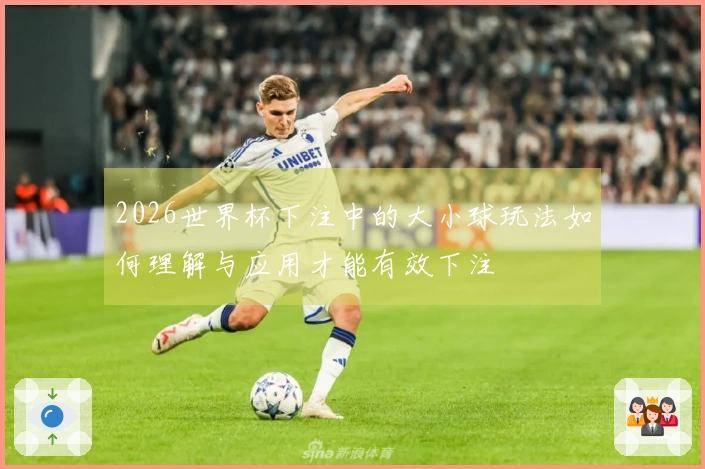 2026世界杯下注中的大小球玩法如何理解与应用才能有效下注