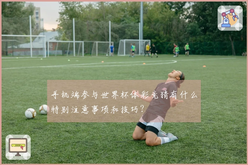 手机端参与世界杯体彩竞猜有什么特别注意事项和技巧？
